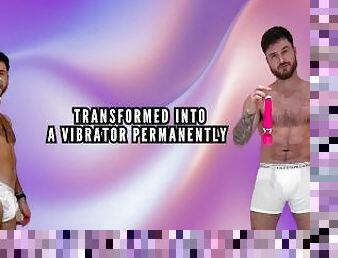 Transformed into a vibrator permanently
